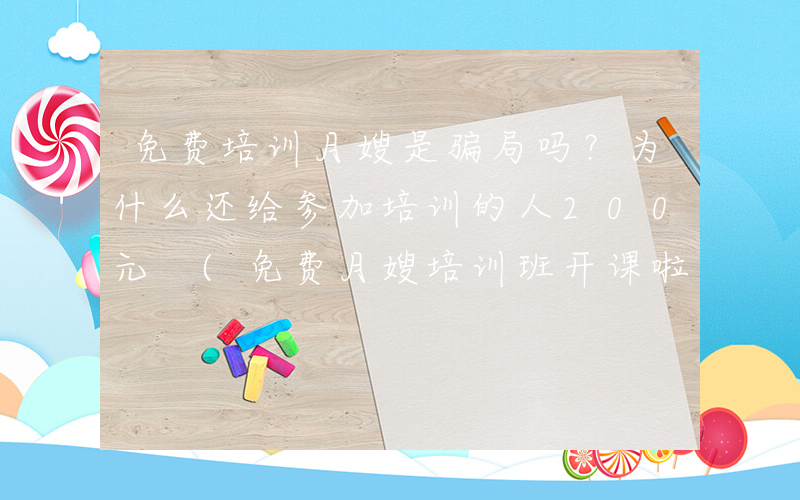 免费培训月嫂是骗局吗？为什么还给参加培训的人200元 (免费月嫂培训班开课啦)